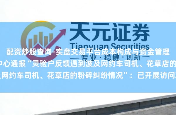配资炒股查询-实盘交易平台成本构成与资金管理解析 三亚市旅游处事中心通报“灵验户反馈遇到波及网约车司机、花草店的粉碎纠纷情况”：已开展访问职责