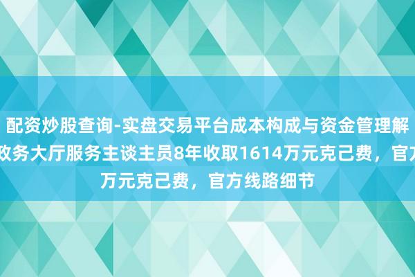 配资炒股查询-实盘交易平台成本构成与资金管理解析 辽宁一政务大厅服务主谈主员8年收取1614万元克己费，官方线路细节