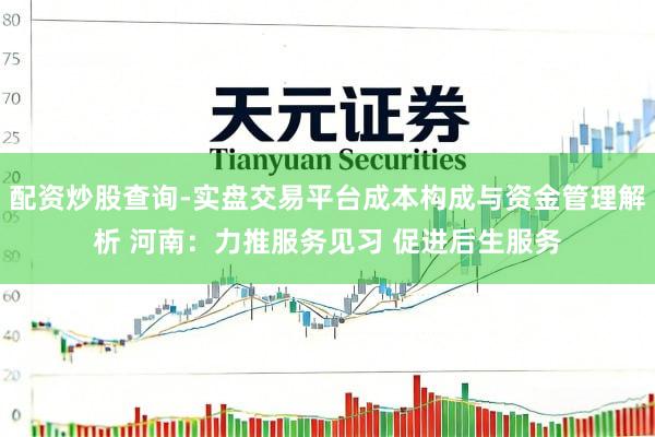 配资炒股查询-实盘交易平台成本构成与资金管理解析 河南：力推服务见习 促进后生服务