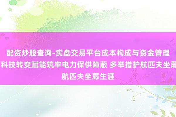 配资炒股查询-实盘交易平台成本构成与资金管理解析 科技转变赋能筑牢电力保供障蔽 多举措护航匹夫坐蓐生涯