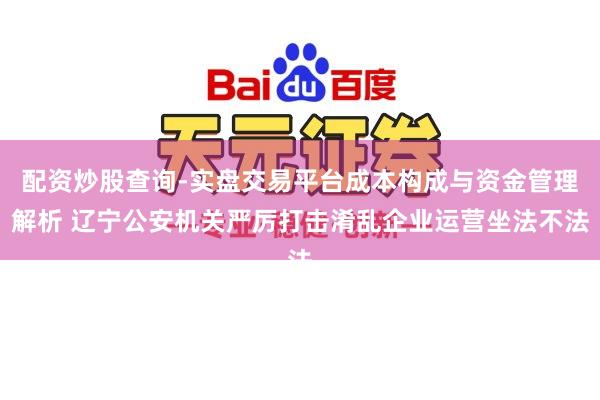 配资炒股查询-实盘交易平台成本构成与资金管理解析 辽宁公安机关严厉打击淆乱企业运营坐法不法