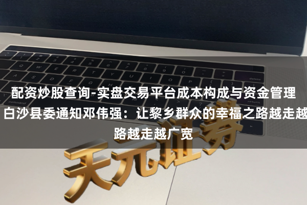 配资炒股查询-实盘交易平台成本构成与资金管理解析 白沙县委通知邓伟强：让黎乡群众的幸福之路越走越广宽