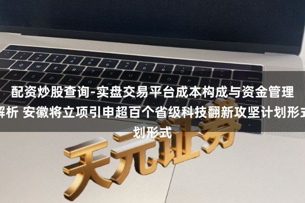 配资炒股查询-实盘交易平台成本构成与资金管理解析 安徽将立项引申超百个省级科技翻新攻坚计划形式