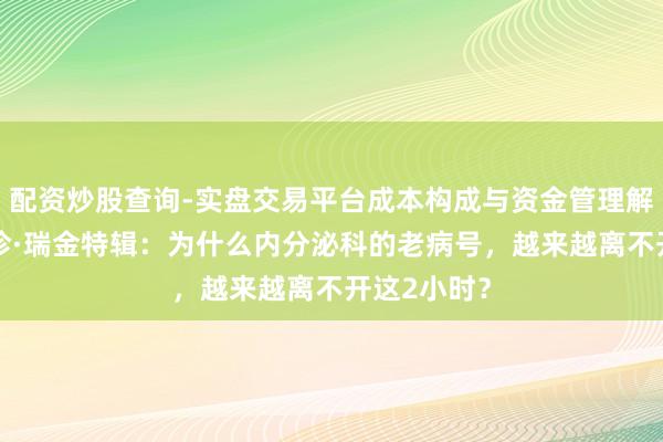 配资炒股查询-实盘交易平台成本构成与资金管理解析 半天陪诊·瑞金特辑：为什么内分泌科的老病号，越来越离不开这2小时？