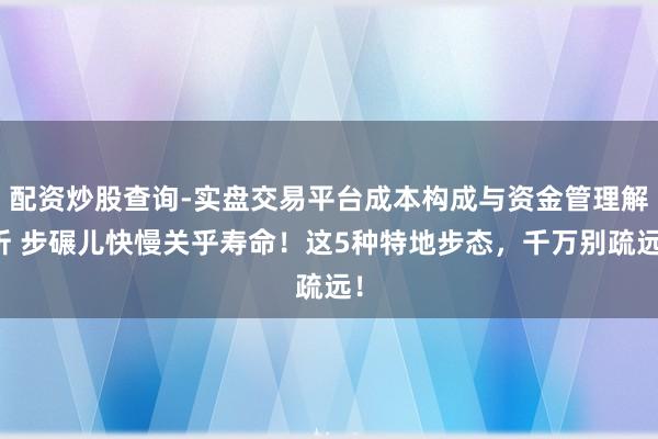 配资炒股查询-实盘交易平台成本构成与资金管理解析 步碾儿快慢关乎寿命！这5种特地步态，千万别疏远！