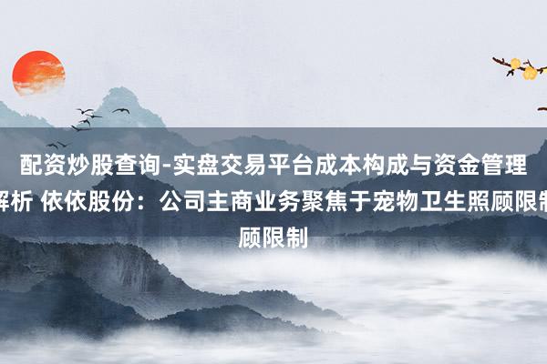 配资炒股查询-实盘交易平台成本构成与资金管理解析 依依股份：公司主商业务聚焦于宠物卫生照顾限制
