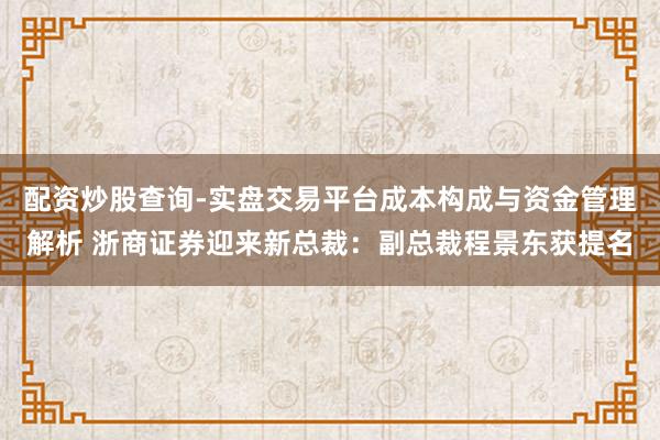 配资炒股查询-实盘交易平台成本构成与资金管理解析 浙商证券迎来新总裁：副总裁程景东获提名