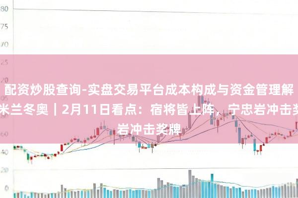 配资炒股查询-实盘交易平台成本构成与资金管理解析 米兰冬奥｜2月11日看点：宿将皆上阵，宁忠岩冲击奖牌