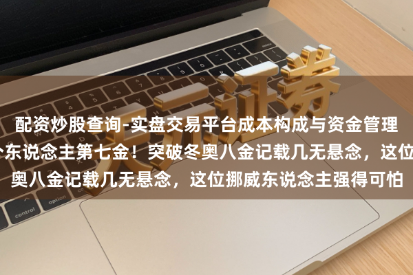 配资炒股查询-实盘交易平台成本构成与资金管理解析 米兰冬奥｜斩获个东说念主第七金！突破冬奥八金记载几无悬念，这位挪威东说念主强得可怕