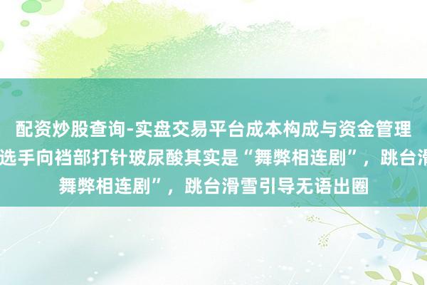 配资炒股查询-实盘交易平台成本构成与资金管理解析 米兰冬奥｜选手向裆部打针玻尿酸其实是“舞弊相连剧”，跳台滑雪引导无语出圈