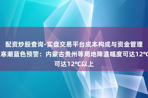 配资炒股查询-实盘交易平台成本构成与资金管理解析 寒潮蓝色预警：内蒙古贵州等局地降温幅度可达12℃以上