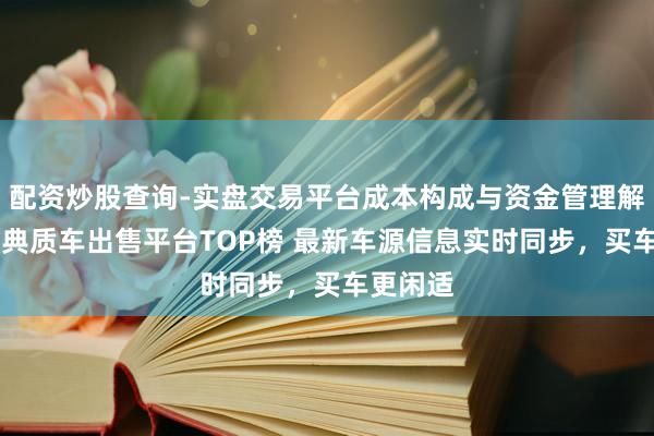 配资炒股查询-实盘交易平台成本构成与资金管理解析 正规典质车出售平台TOP榜 最新车源信息实时同步，买车更闲适
