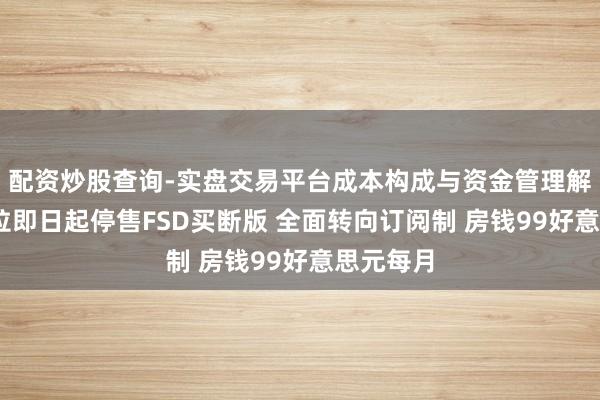 配资炒股查询-实盘交易平台成本构成与资金管理解析 特斯拉即日起停售FSD买断版 全面转向订阅制 房钱99好意思元每月