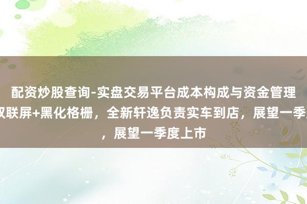 配资炒股查询-实盘交易平台成本构成与资金管理解析 双联屏+黑化格栅，全新轩逸负责实车到店，展望一季度上市
