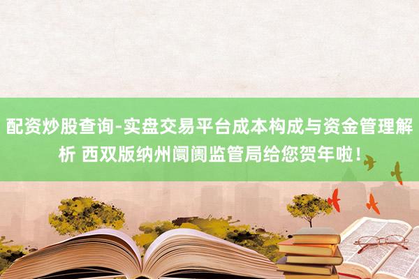 配资炒股查询-实盘交易平台成本构成与资金管理解析 西双版纳州阛阓监管局给您贺年啦！