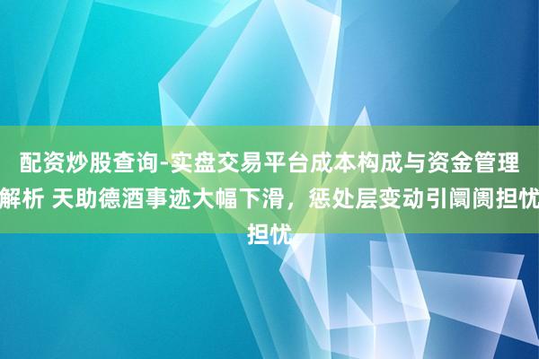 配资炒股查询-实盘交易平台成本构成与资金管理解析 天助德酒事迹大幅下滑，惩处层变动引阛阓担忧