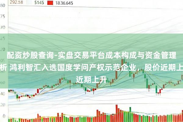 配资炒股查询-实盘交易平台成本构成与资金管理解析 鸿利智汇入选国度学问产权示范企业，股价近期上升