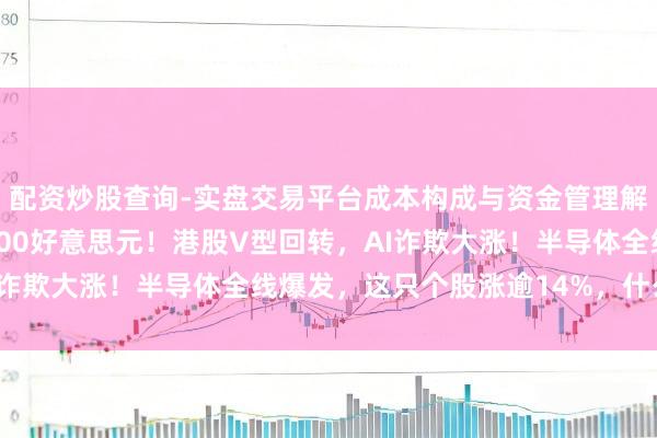 配资炒股查询-实盘交易平台成本构成与资金管理解析 现货黄金，失守5000好意思元！港股V型回转，AI诈欺大涨！半导体全线爆发，这只个股涨逾14%，什么情况？