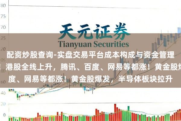 配资炒股查询-实盘交易平台成本构成与资金管理解析 除夜，金价跳水！港股全线上升，腾讯、百度、网易等都涨！黄金股爆发，半导体板块拉升