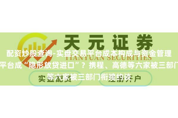 配资炒股查询-实盘交易平台成本构成与资金管理解析 出行平台成“隐形放贷进口”？携程、高德等六家被三部门衔接约谈