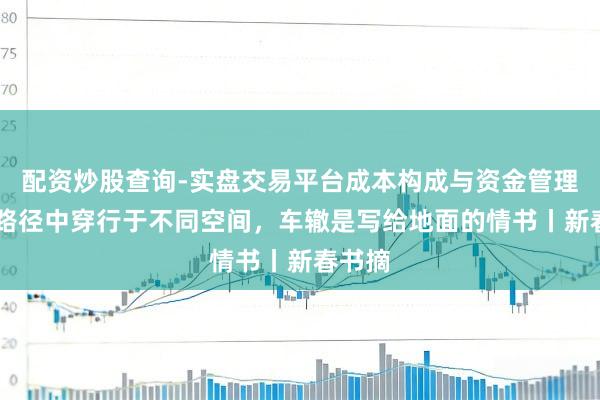 配资炒股查询-实盘交易平台成本构成与资金管理解析 路径中穿行于不同空间，车辙是写给地面的情书丨新春书摘