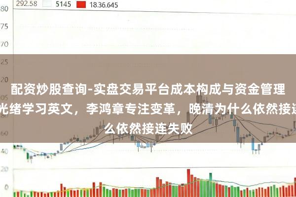 配资炒股查询-实盘交易平台成本构成与资金管理解析 光绪学习英文，李鸿章专注变革，晚清为什么依然接连失败