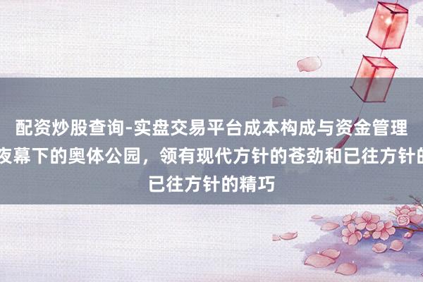 配资炒股查询-实盘交易平台成本构成与资金管理解析 夜幕下的奥体公园，领有现代方针的苍劲和已往方针的精巧