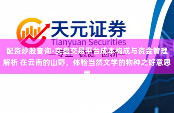 配资炒股查询-实盘交易平台成本构成与资金管理解析 在云南的山野，体验当然文学的物种之好意思