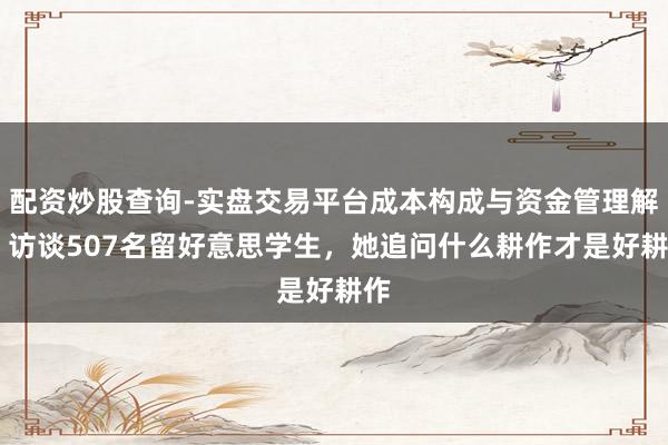 配资炒股查询-实盘交易平台成本构成与资金管理解析 访谈507名留好意思学生，她追问什么耕作才是好耕作