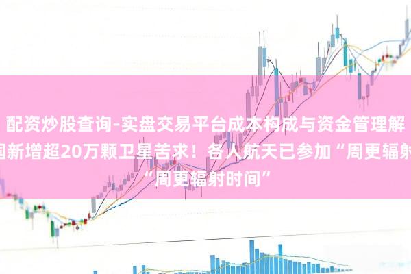 配资炒股查询-实盘交易平台成本构成与资金管理解析 我国新增超20万颗卫星苦求！各人航天已参加“周更辐射时间”