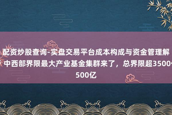 配资炒股查询-实盘交易平台成本构成与资金管理解析 中西部界限最大产业基金集群来了，总界限超3500亿