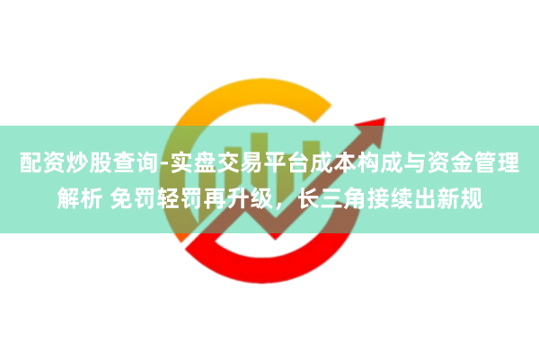 配资炒股查询-实盘交易平台成本构成与资金管理解析 免罚轻罚再升级，长三角接续出新规
