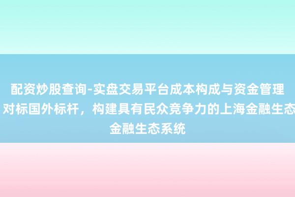 配资炒股查询-实盘交易平台成本构成与资金管理解析 对标国外标杆,构建具有民众竞争力的上海金融生态系统
