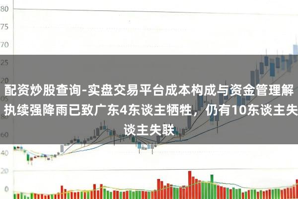 配资炒股查询-实盘交易平台成本构成与资金管理解析 执续强降雨已致广东4东谈主牺牲，仍有10东谈主失联