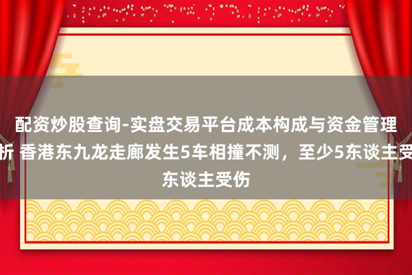 配资炒股查询-实盘交易平台成本构成与资金管理解析 香港东九龙走廊发生5车相撞不测，至少5东谈主受伤
