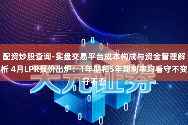 配资炒股查询-实盘交易平台成本构成与资金管理解析 4月LPR报价出炉：1年期和5年期利率均看守不变