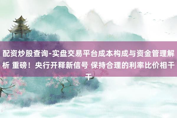 配资炒股查询-实盘交易平台成本构成与资金管理解析 重磅！央行开释新信号 保持合理的利率比价相干