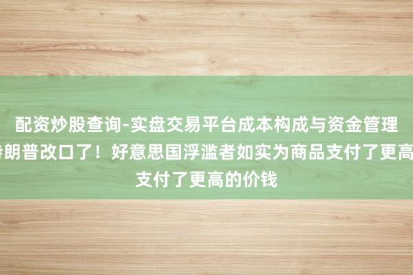 配资炒股查询-实盘交易平台成本构成与资金管理解析 特朗普改口了！好意思国浮滥者如实为商品支付了更高的价钱
