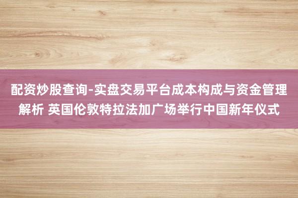配资炒股查询-实盘交易平台成本构成与资金管理解析 英国伦敦特拉法加广场举行中国新年仪式