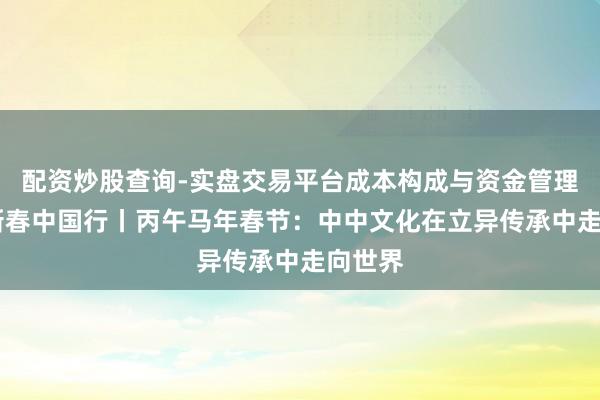 配资炒股查询-实盘交易平台成本构成与资金管理解析 新春中国行丨丙午马年春节：中中文化在立异传承中走向世界