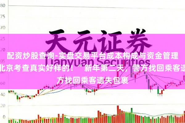 配资炒股查询-实盘交易平台成本构成与资金管理解析 “北京考查真实好样的！”新年第二天，警方找回乘客遗失包裹