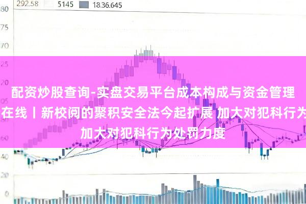 配资炒股查询-实盘交易平台成本构成与资金管理解析 法治在线丨新校阅的聚积安全法今起扩展 加大对犯科行为处罚力度