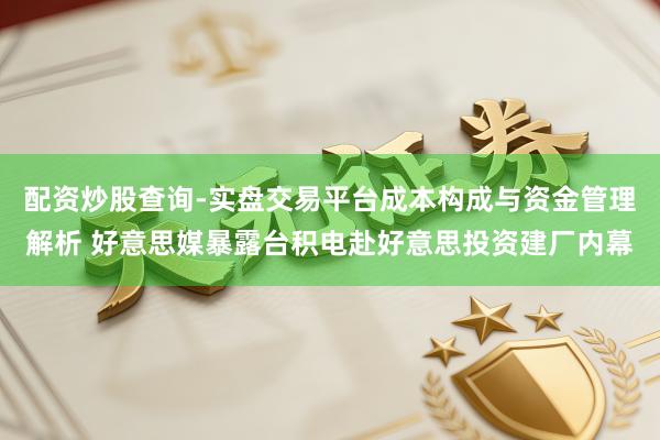 配资炒股查询-实盘交易平台成本构成与资金管理解析 好意思媒暴露台积电赴好意思投资建厂内幕