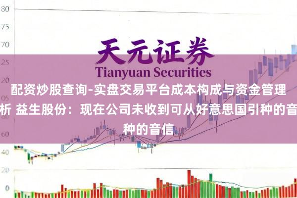 配资炒股查询-实盘交易平台成本构成与资金管理解析 益生股份：现在公司未收到可从好意思国引种的音信
