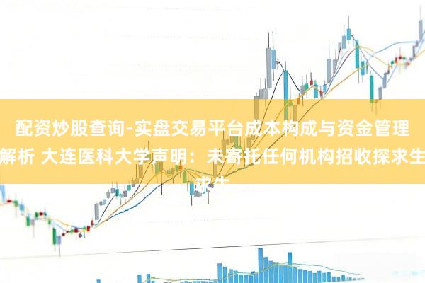 配资炒股查询-实盘交易平台成本构成与资金管理解析 大连医科大学声明：未寄托任何机构招收探求生