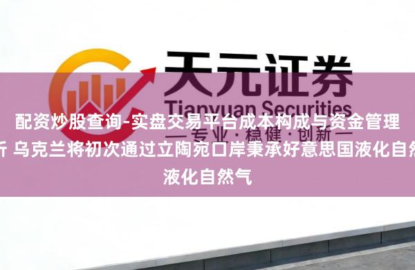 配资炒股查询-实盘交易平台成本构成与资金管理解析 乌克兰将初次通过立陶宛口岸秉承好意思国液化自然气