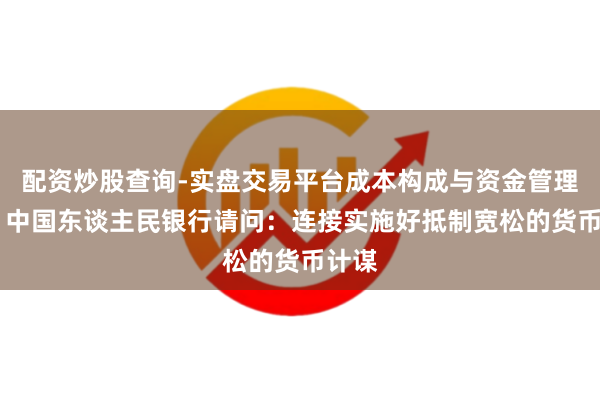 配资炒股查询-实盘交易平台成本构成与资金管理解析 中国东谈主民银行请问：连接实施好抵制宽松的货币计谋
