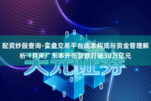 配资炒股查询-实盘交易平台成本构成与资金管理解析 1月末广东本外币贷款打破30万亿元