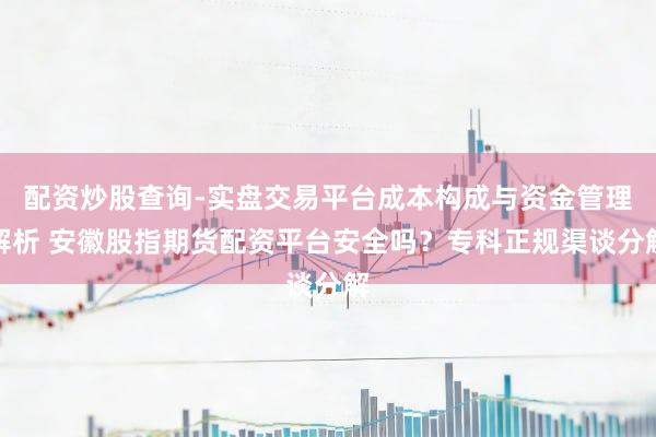 配资炒股查询-实盘交易平台成本构成与资金管理解析 安徽股指期货配资平台安全吗？专科正规渠谈分解