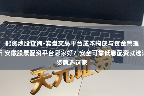 配资炒股查询-实盘交易平台成本构成与资金管理解析 安徽股票配资平台哪家好？安全可靠低息配资就选这家